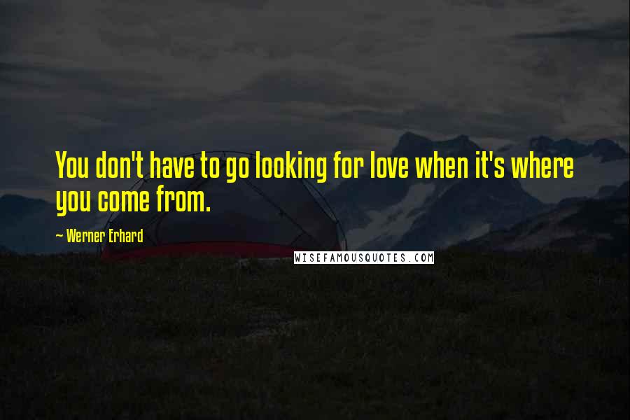 Werner Erhard Quotes: You don't have to go looking for love when it's where you come from.