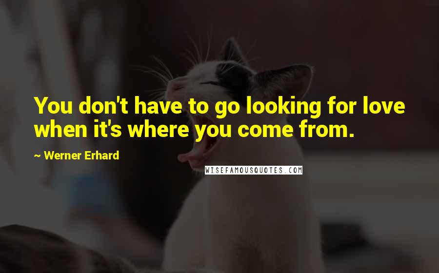 Werner Erhard Quotes: You don't have to go looking for love when it's where you come from.