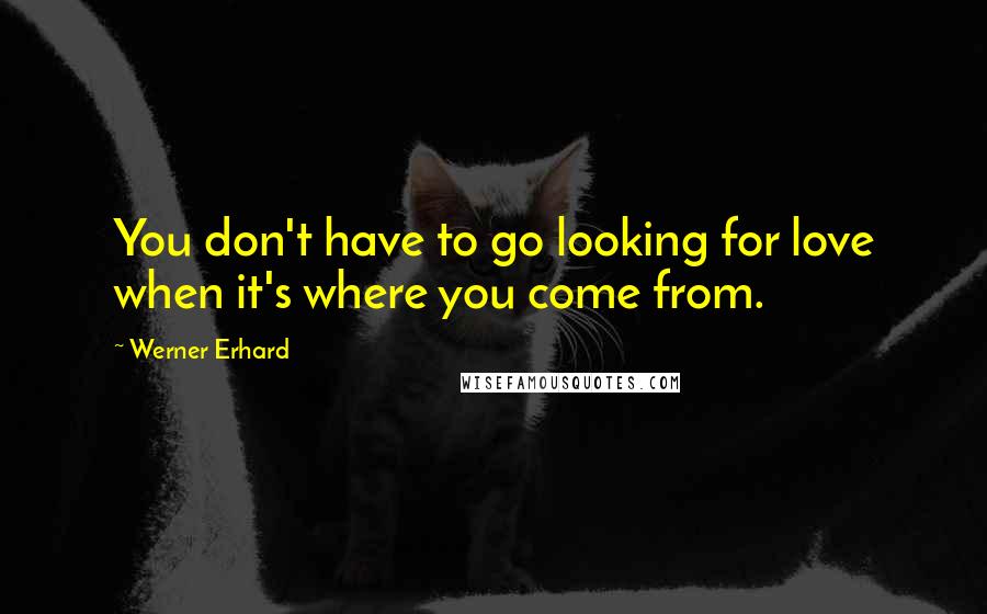 Werner Erhard Quotes: You don't have to go looking for love when it's where you come from.