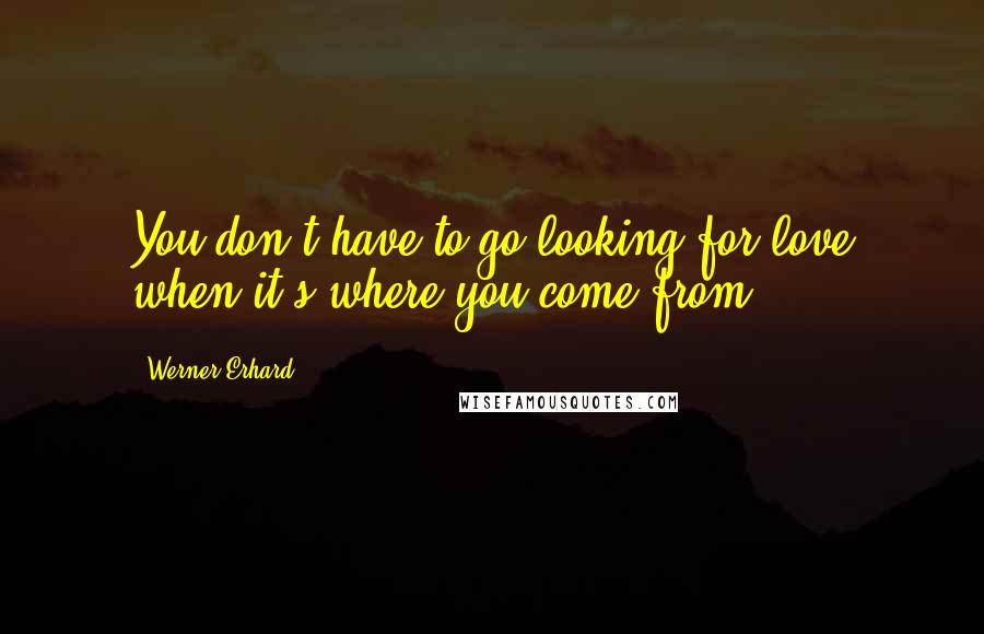 Werner Erhard Quotes: You don't have to go looking for love when it's where you come from.