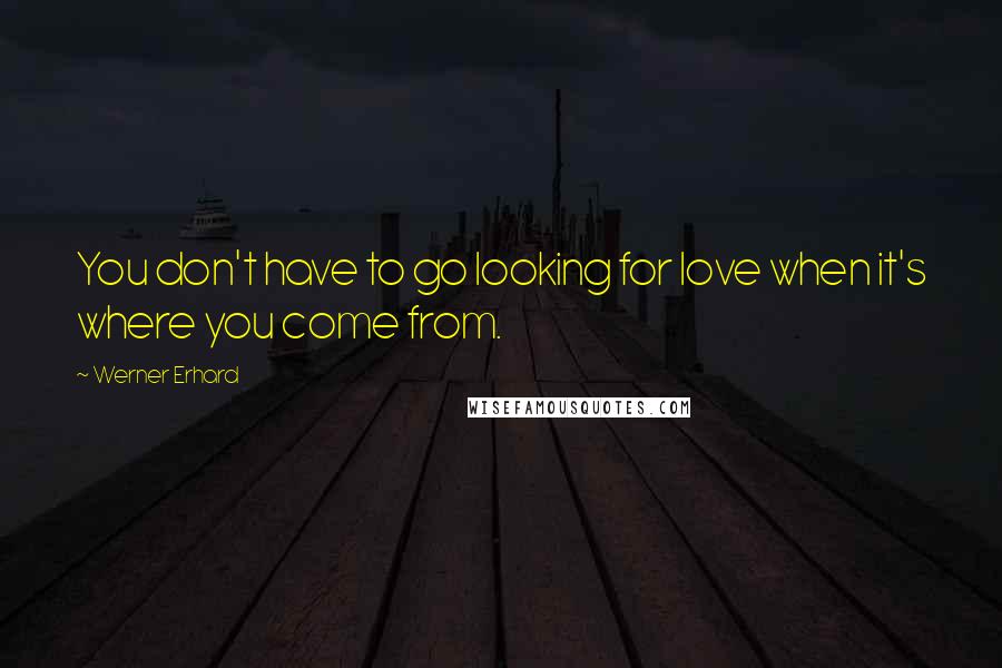 Werner Erhard Quotes: You don't have to go looking for love when it's where you come from.