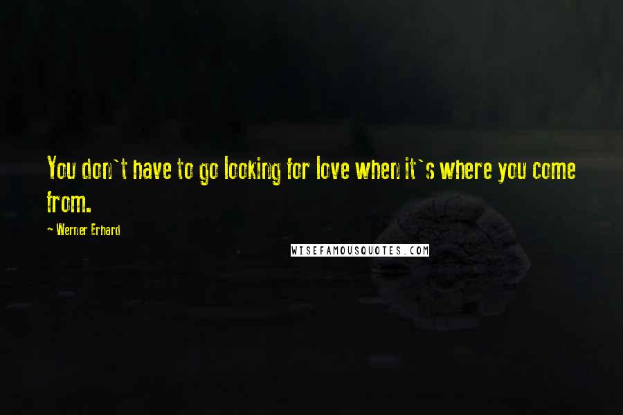 Werner Erhard Quotes: You don't have to go looking for love when it's where you come from.