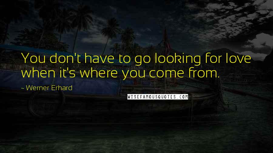 Werner Erhard Quotes: You don't have to go looking for love when it's where you come from.