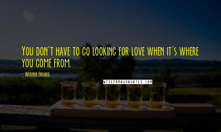 Werner Erhard Quotes: You don't have to go looking for love when it's where you come from.