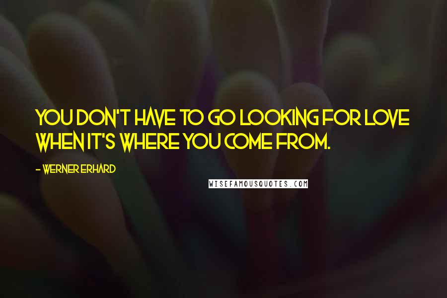 Werner Erhard Quotes: You don't have to go looking for love when it's where you come from.