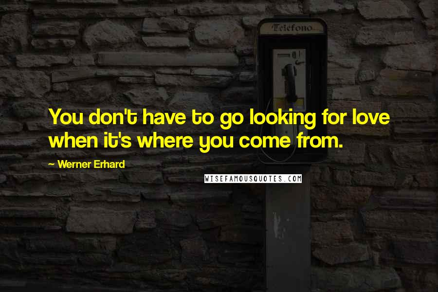 Werner Erhard Quotes: You don't have to go looking for love when it's where you come from.