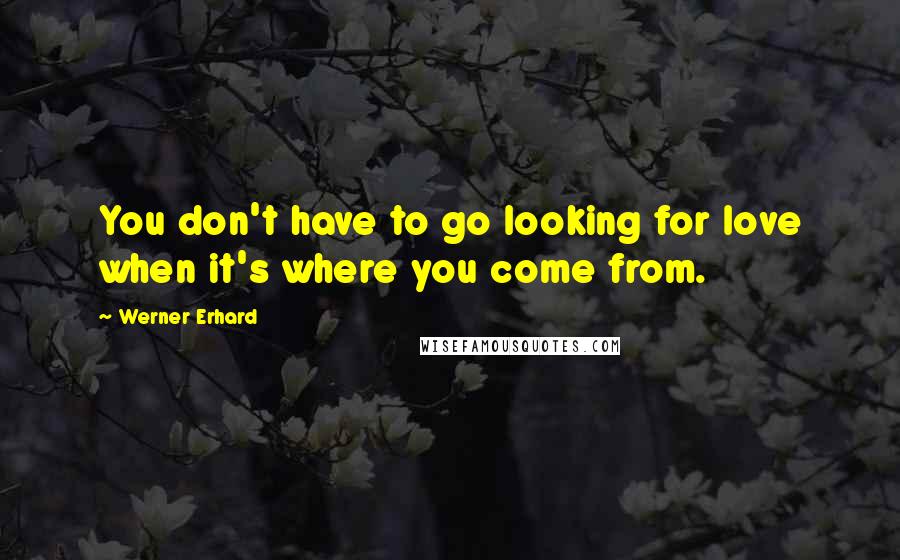 Werner Erhard Quotes: You don't have to go looking for love when it's where you come from.