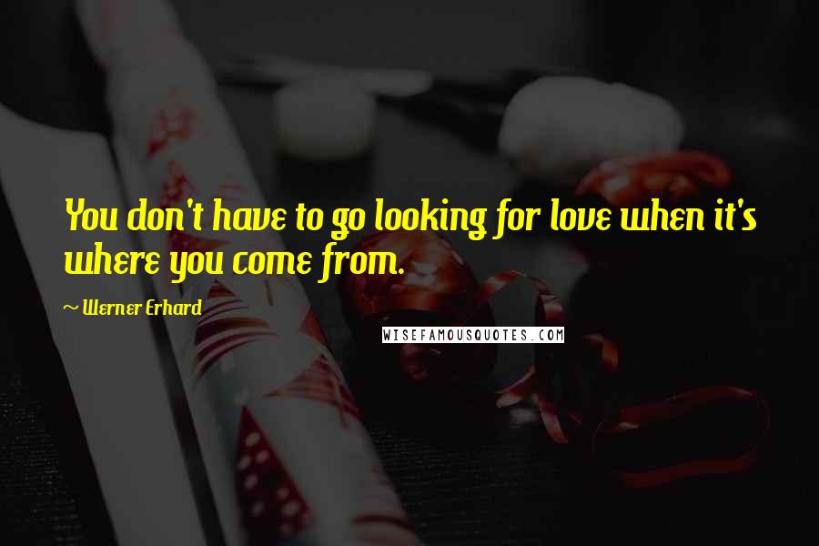 Werner Erhard Quotes: You don't have to go looking for love when it's where you come from.