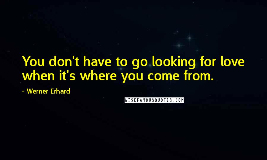 Werner Erhard Quotes: You don't have to go looking for love when it's where you come from.