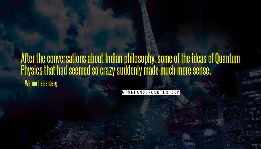 Werner Heisenberg Quotes: After the conversations about Indian philosophy, some of the ideas of Quantum Physics that had seemed so crazy suddenly made much more sense.