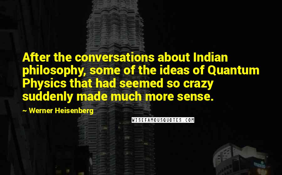 Werner Heisenberg Quotes: After the conversations about Indian philosophy, some of the ideas of Quantum Physics that had seemed so crazy suddenly made much more sense.