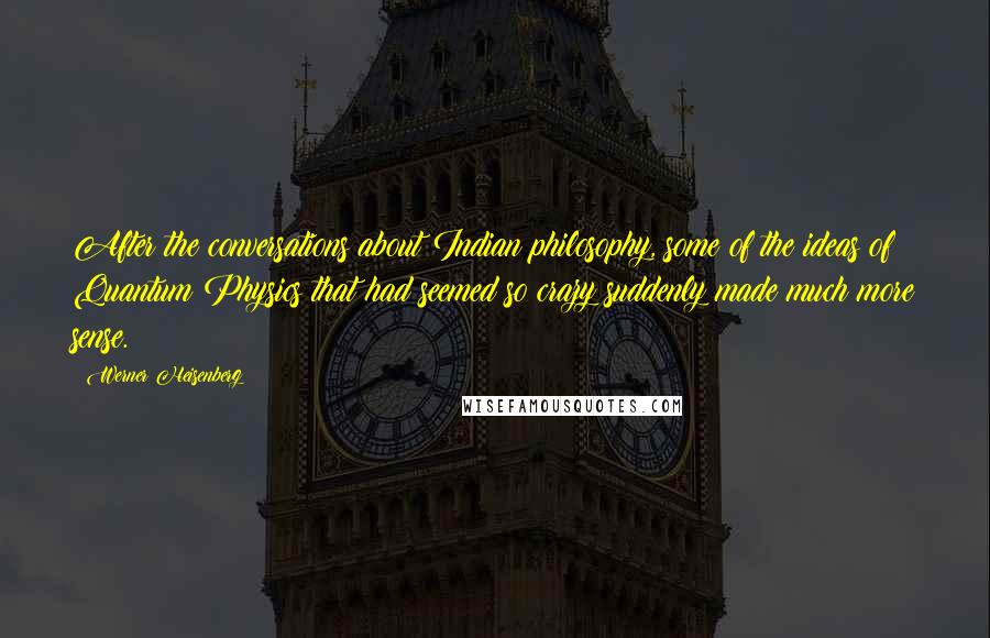 Werner Heisenberg Quotes: After the conversations about Indian philosophy, some of the ideas of Quantum Physics that had seemed so crazy suddenly made much more sense.