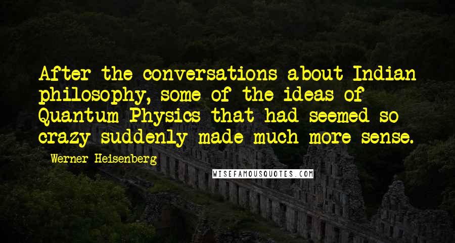 Werner Heisenberg Quotes: After the conversations about Indian philosophy, some of the ideas of Quantum Physics that had seemed so crazy suddenly made much more sense.