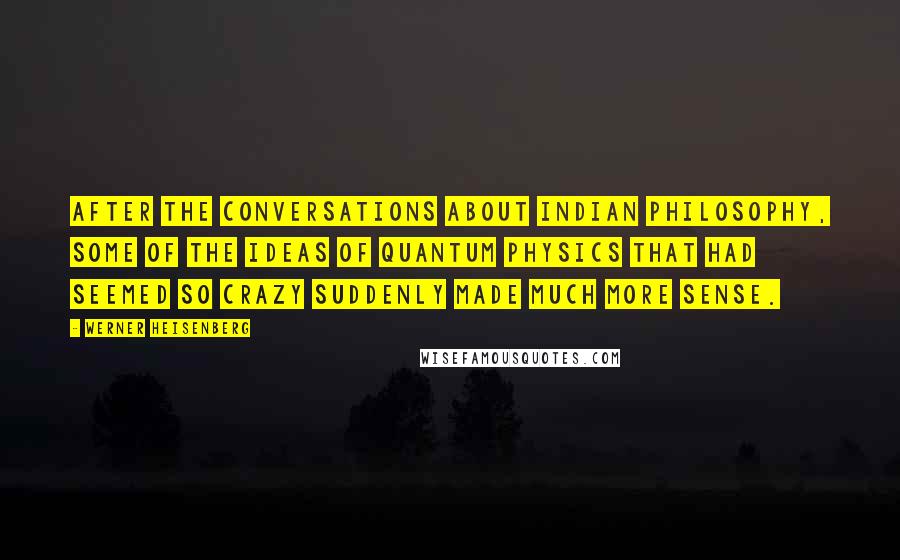 Werner Heisenberg Quotes: After the conversations about Indian philosophy, some of the ideas of Quantum Physics that had seemed so crazy suddenly made much more sense.