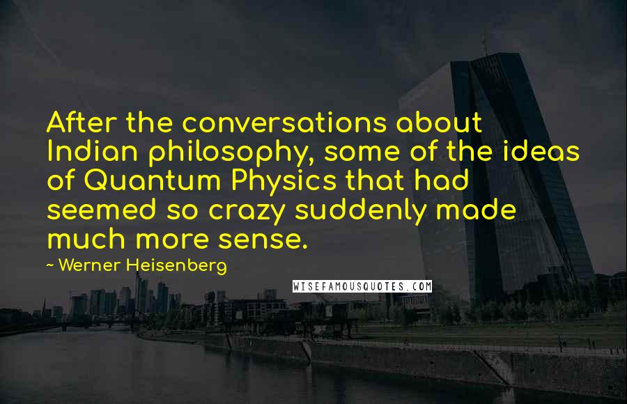 Werner Heisenberg Quotes: After the conversations about Indian philosophy, some of the ideas of Quantum Physics that had seemed so crazy suddenly made much more sense.