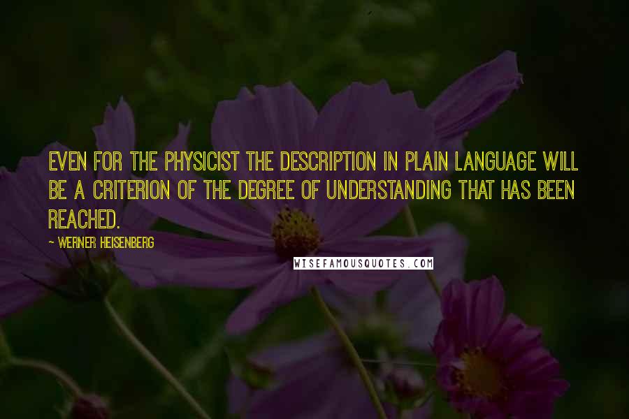 Werner Heisenberg Quotes: Even for the physicist the description in plain language will be a criterion of the degree of understanding that has been reached.