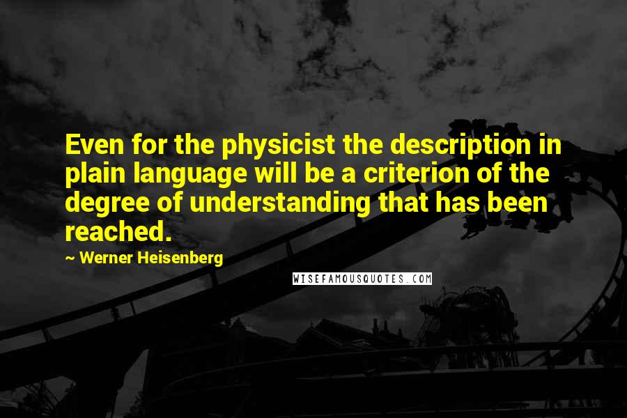 Werner Heisenberg Quotes: Even for the physicist the description in plain language will be a criterion of the degree of understanding that has been reached.