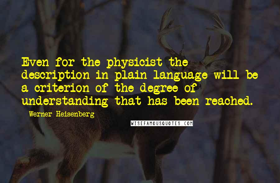 Werner Heisenberg Quotes: Even for the physicist the description in plain language will be a criterion of the degree of understanding that has been reached.