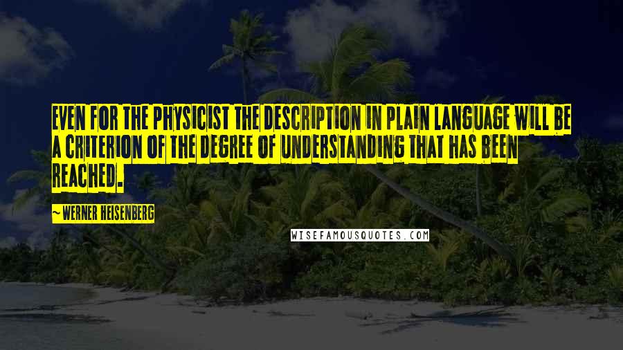 Werner Heisenberg Quotes: Even for the physicist the description in plain language will be a criterion of the degree of understanding that has been reached.