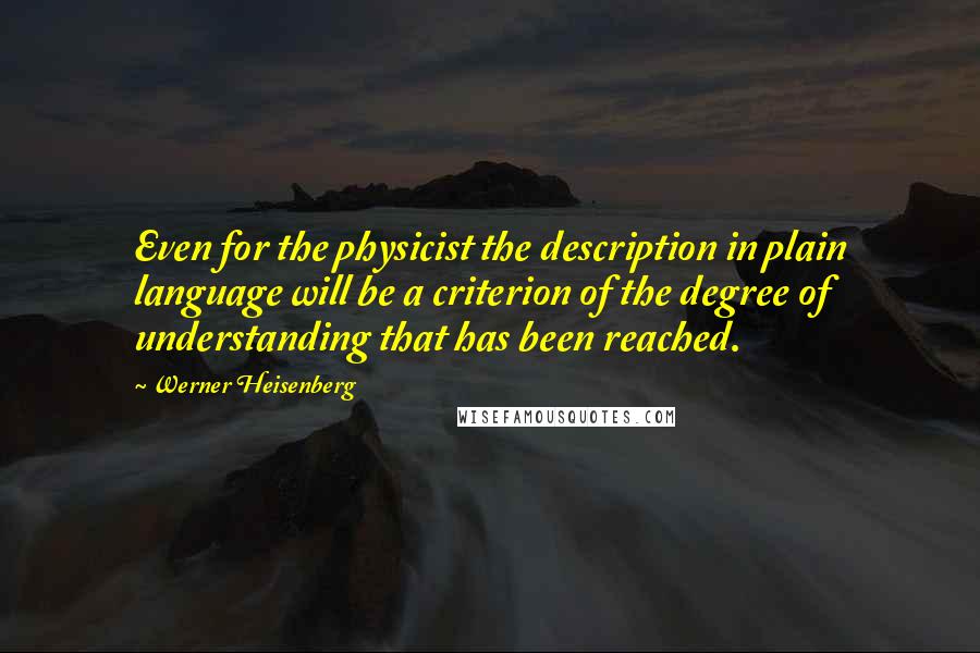 Werner Heisenberg Quotes: Even for the physicist the description in plain language will be a criterion of the degree of understanding that has been reached.