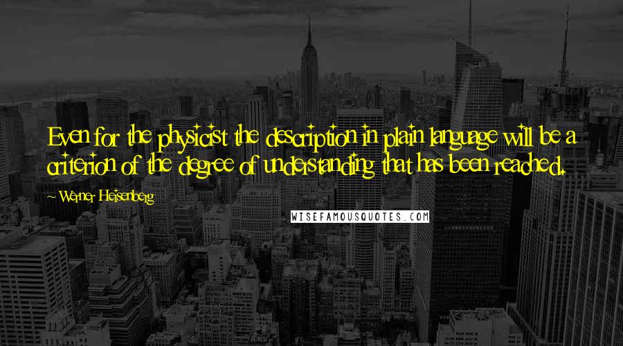 Werner Heisenberg Quotes: Even for the physicist the description in plain language will be a criterion of the degree of understanding that has been reached.