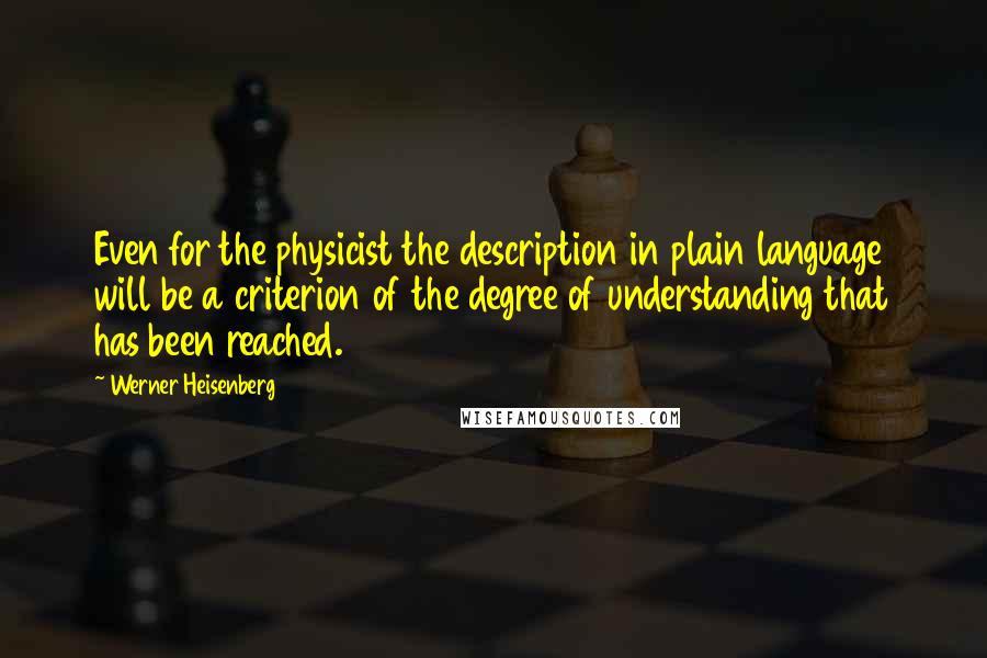 Werner Heisenberg Quotes: Even for the physicist the description in plain language will be a criterion of the degree of understanding that has been reached.