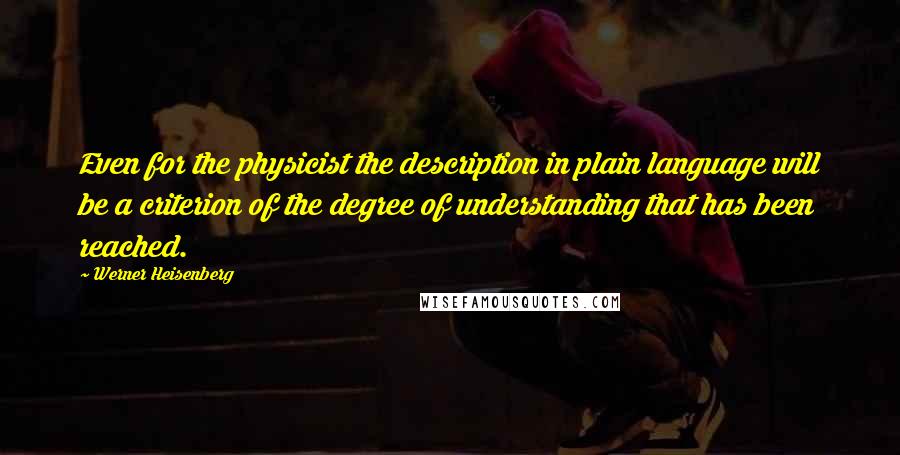 Werner Heisenberg Quotes: Even for the physicist the description in plain language will be a criterion of the degree of understanding that has been reached.