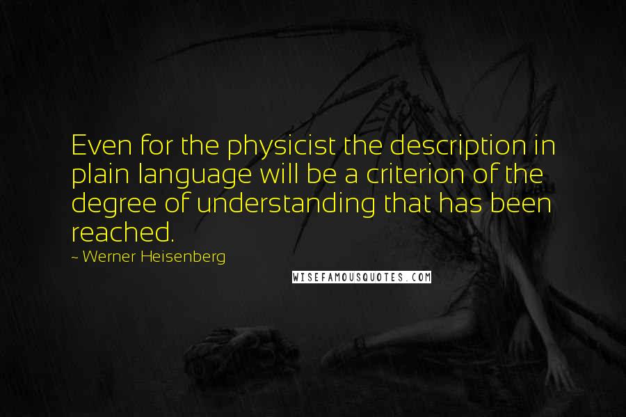 Werner Heisenberg Quotes: Even for the physicist the description in plain language will be a criterion of the degree of understanding that has been reached.