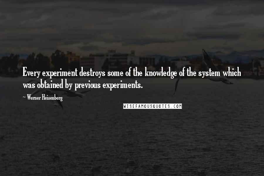 Werner Heisenberg Quotes: Every experiment destroys some of the knowledge of the system which was obtained by previous experiments.