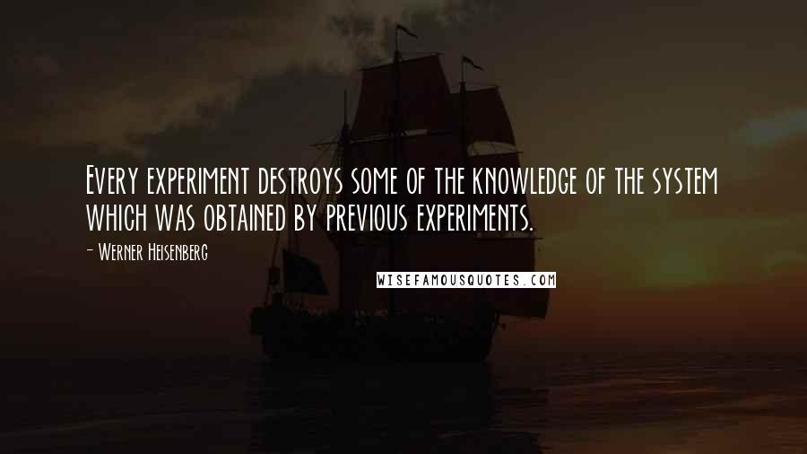 Werner Heisenberg Quotes: Every experiment destroys some of the knowledge of the system which was obtained by previous experiments.