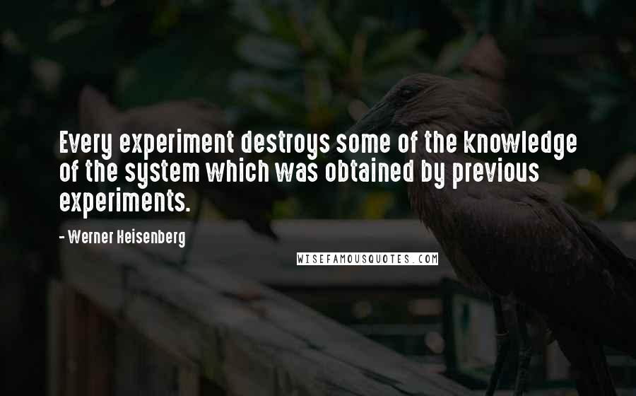 Werner Heisenberg Quotes: Every experiment destroys some of the knowledge of the system which was obtained by previous experiments.