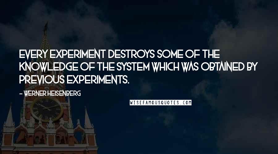 Werner Heisenberg Quotes: Every experiment destroys some of the knowledge of the system which was obtained by previous experiments.