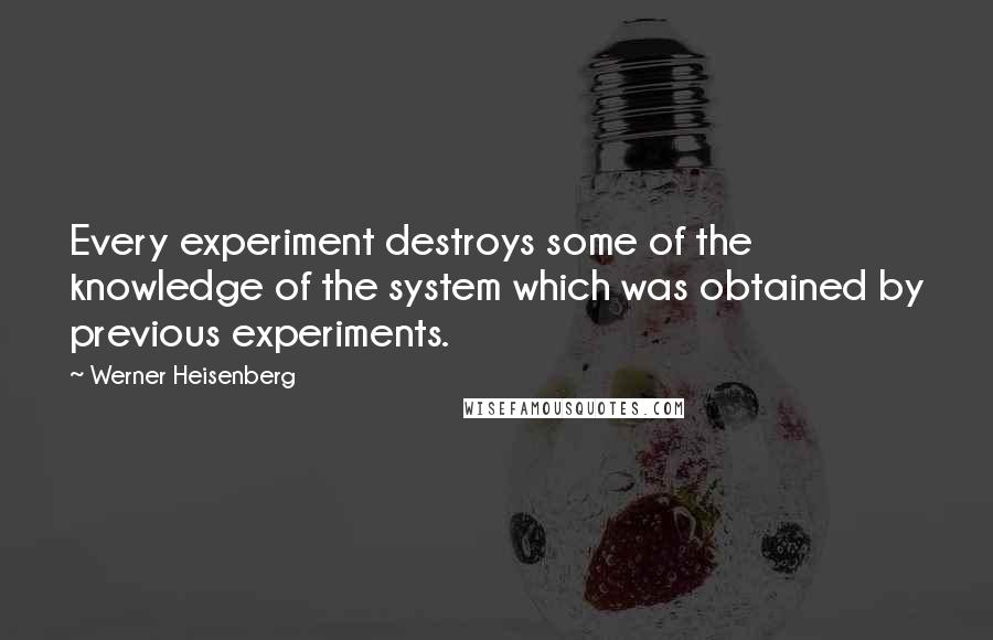 Werner Heisenberg Quotes: Every experiment destroys some of the knowledge of the system which was obtained by previous experiments.