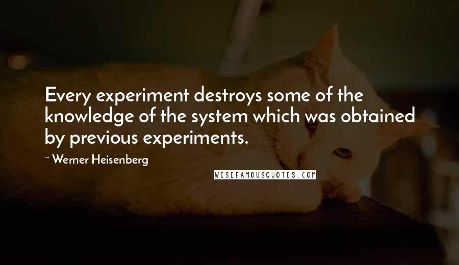 Werner Heisenberg Quotes: Every experiment destroys some of the knowledge of the system which was obtained by previous experiments.