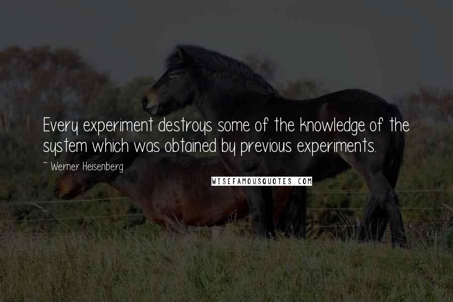 Werner Heisenberg Quotes: Every experiment destroys some of the knowledge of the system which was obtained by previous experiments.