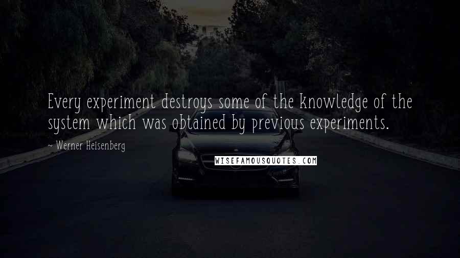 Werner Heisenberg Quotes: Every experiment destroys some of the knowledge of the system which was obtained by previous experiments.