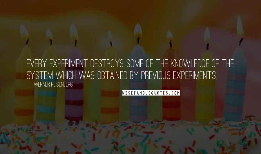 Werner Heisenberg Quotes: Every experiment destroys some of the knowledge of the system which was obtained by previous experiments.