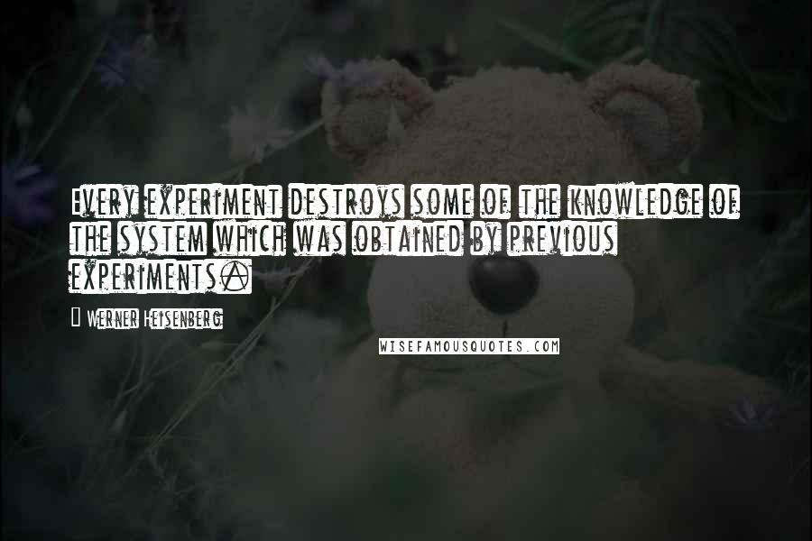 Werner Heisenberg Quotes: Every experiment destroys some of the knowledge of the system which was obtained by previous experiments.