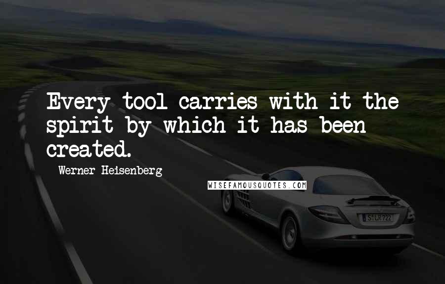 Werner Heisenberg Quotes: Every tool carries with it the spirit by which it has been created.