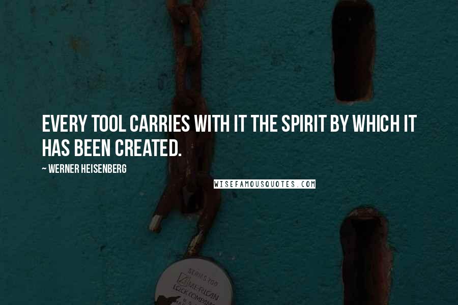 Werner Heisenberg Quotes: Every tool carries with it the spirit by which it has been created.