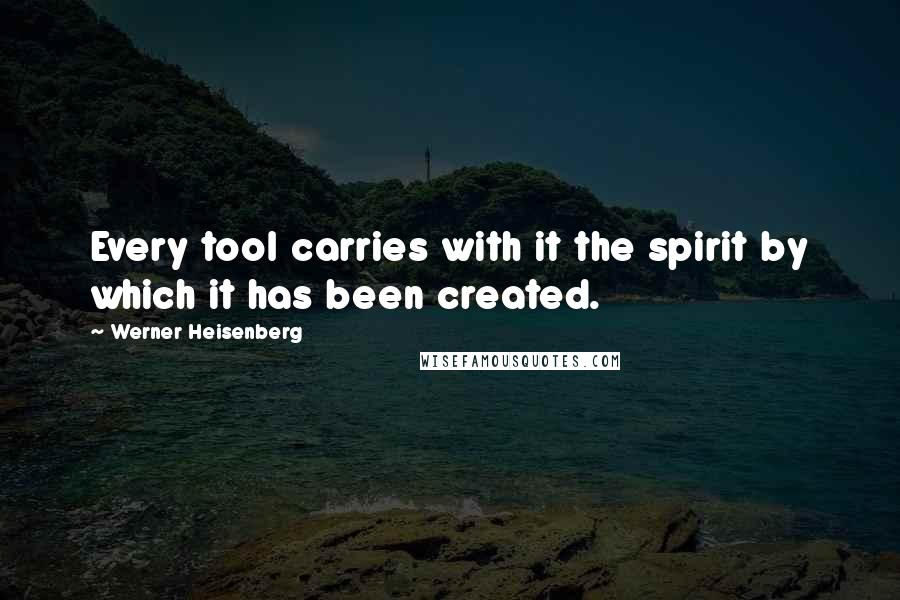 Werner Heisenberg Quotes: Every tool carries with it the spirit by which it has been created.