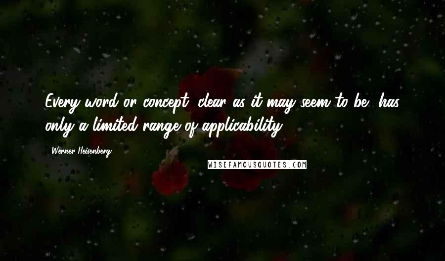 Werner Heisenberg Quotes: Every word or concept, clear as it may seem to be, has only a limited range of applicability.