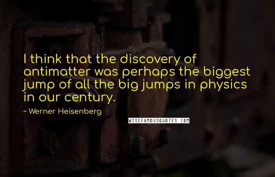 Werner Heisenberg Quotes: I think that the discovery of antimatter was perhaps the biggest jump of all the big jumps in physics in our century.