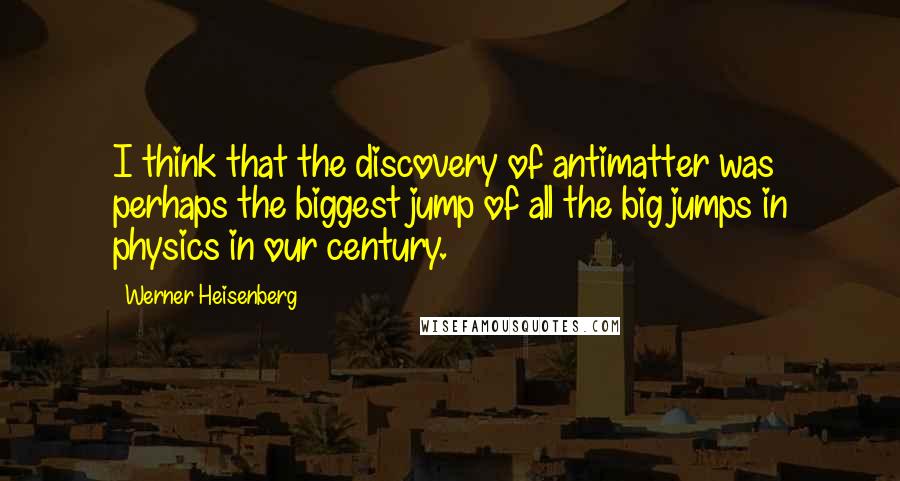 Werner Heisenberg Quotes: I think that the discovery of antimatter was perhaps the biggest jump of all the big jumps in physics in our century.