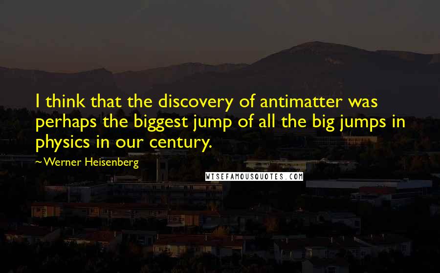 Werner Heisenberg Quotes: I think that the discovery of antimatter was perhaps the biggest jump of all the big jumps in physics in our century.