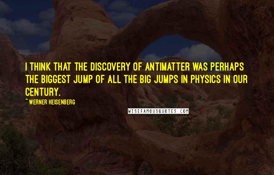 Werner Heisenberg Quotes: I think that the discovery of antimatter was perhaps the biggest jump of all the big jumps in physics in our century.