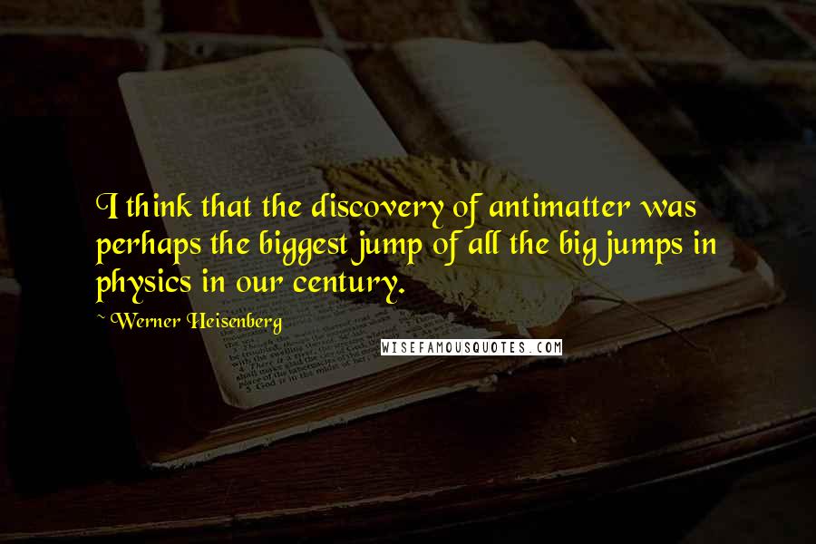 Werner Heisenberg Quotes: I think that the discovery of antimatter was perhaps the biggest jump of all the big jumps in physics in our century.