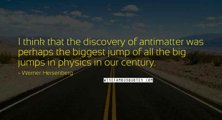 Werner Heisenberg Quotes: I think that the discovery of antimatter was perhaps the biggest jump of all the big jumps in physics in our century.
