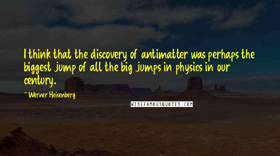 Werner Heisenberg Quotes: I think that the discovery of antimatter was perhaps the biggest jump of all the big jumps in physics in our century.