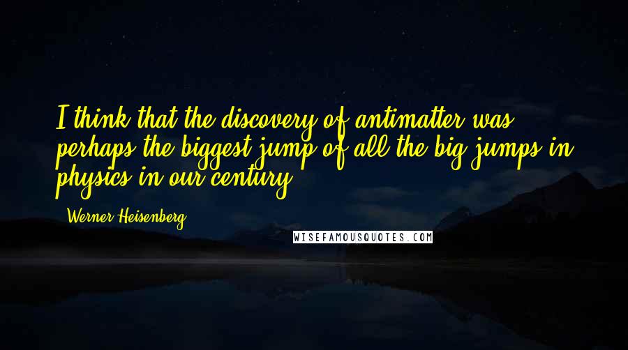 Werner Heisenberg Quotes: I think that the discovery of antimatter was perhaps the biggest jump of all the big jumps in physics in our century.